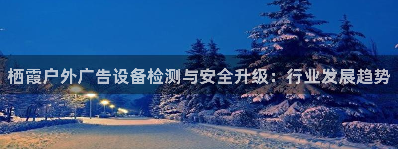 杏宇平台代理怎么赚钱快：栖霞户外广告设备检测与安全升级：行业发展趋势