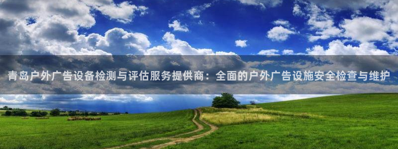 杏宇平台代理怎么赚钱：青岛户外广告设备检测与评估服务提供商：全面的户外广告设施安全检查与维护