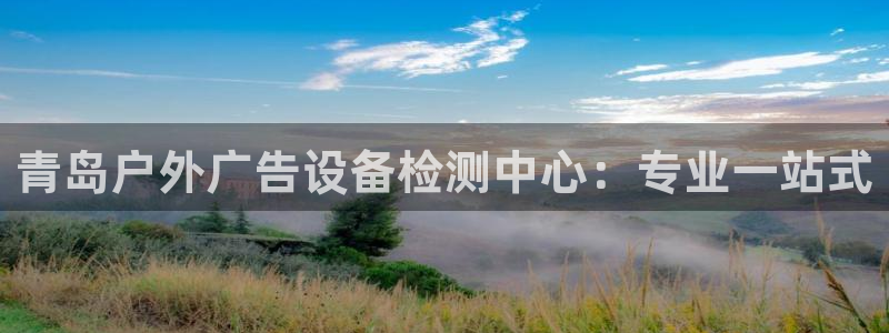 杏宇官方平台官网下载：青岛户外广告设备检测中心：专业一站式