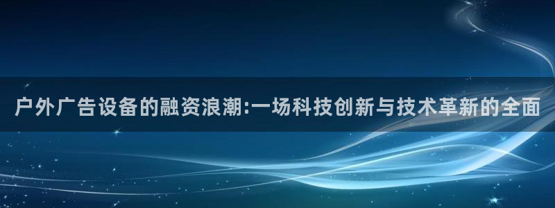 杏宇平台代理多少钱：户外广告设备的融资浪潮:一场科技创新与技术革新的全面