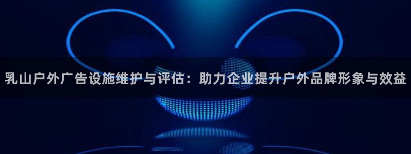 杏宇平台代理怎么赚钱的：乳山户外广告设施维护与评估：助力企业提升户外品牌形象与效益