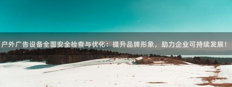 杏宇平台代理怎么样可靠吗：户外广告设备全面安全检查与优化：提升品牌形象，助力企业可持续发展！
