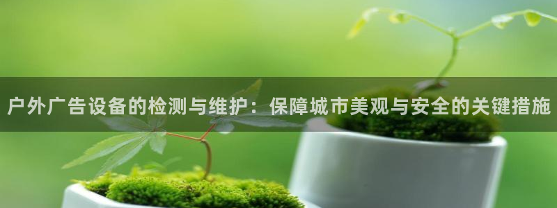 杏宇平台代理怎么赚钱的：户外广告设备的检测与维护：保障城市美观与安全的关键措施