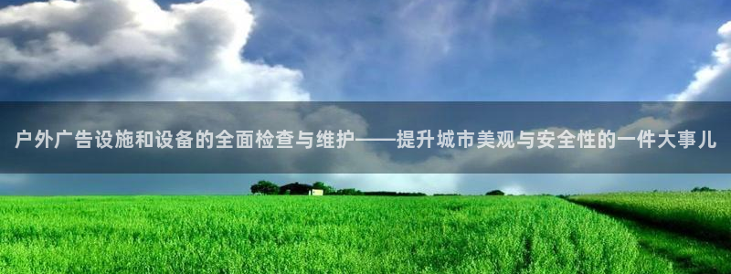 杏宇平台注册地址：户外广告设施和设备的全面检查与维护——提升城市美观与安全性的一件大事儿