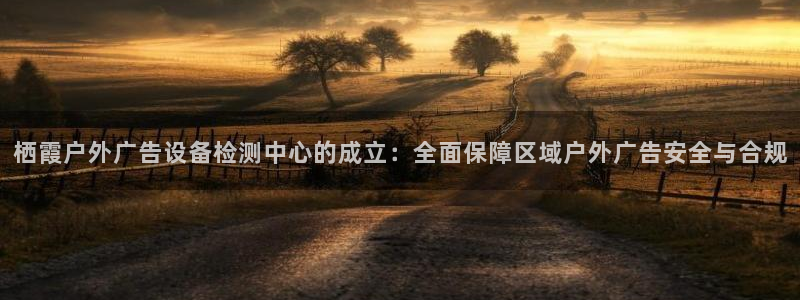 杏宇平台招商电话号码：栖霞户外广告设备检测中心的成立：全面保障区域户外广告安全与合规