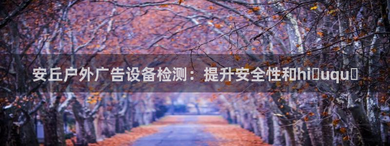 杏宇平台代理多少钱：安丘户外广告设备检测：提升安全性和hiệuquả