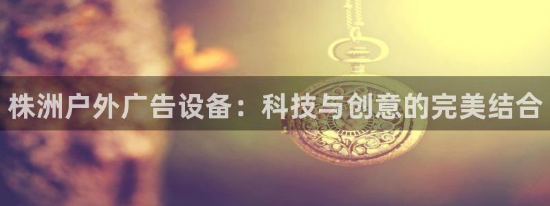 杏宇平台怎么样：株洲户外广告设备：科技与