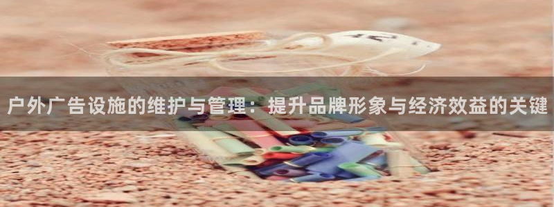 杏宇官方平台官网下载：户外广告设施的维护与管理：提升品牌形象与经济效益的关键