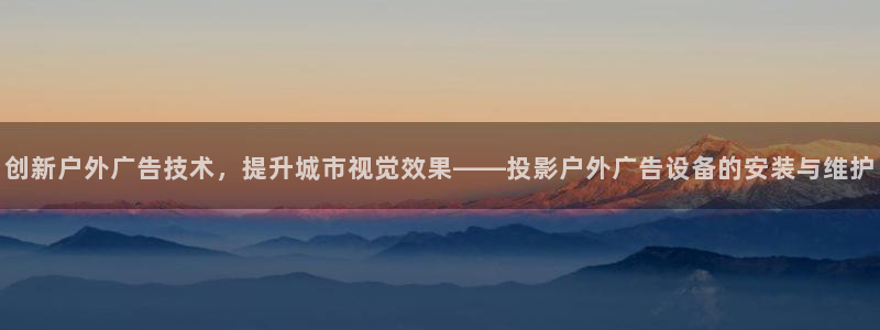 杏宇平台招商电话号码：创新户外广告技术，提升城市视觉效果——投影户外广告设备的安装与维护