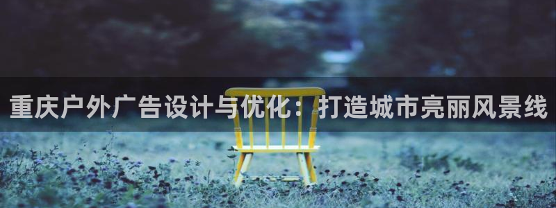 杏宇平台代理怎么样可靠吗：重庆户外广告设计与优化：打造城市亮丽风景线