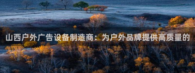 杏宇平台好吗：山西户外广告设备制造商：为户外品牌提供高质量的