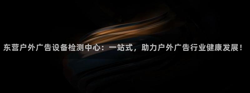 杏宇平台代理怎么样可靠吗：东营户外广告设备检测中心：一站式，助力户外广告行业健康发展！