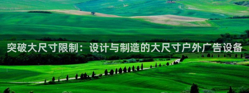 杏宇平台怎么样：突破大尺寸限制：设计与制造的大尺寸户外广告设备