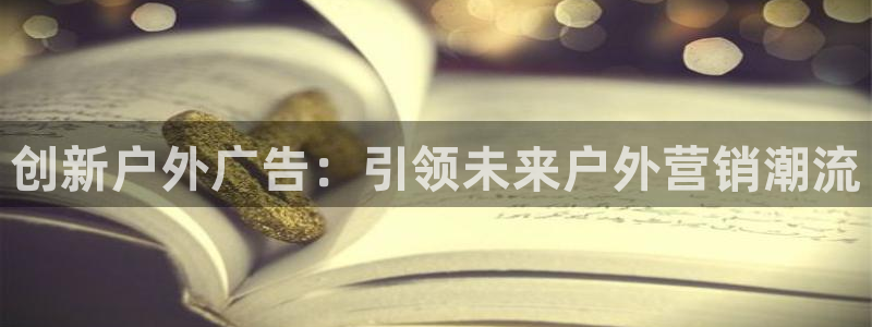 杏宇平台登录步骤图：创新户外广告：引领未来户外营销潮流