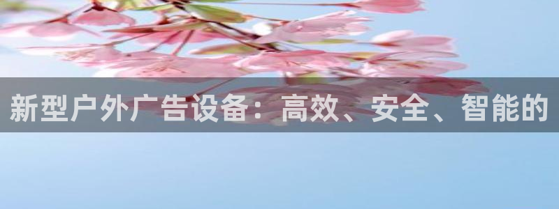 杏宇平台代理怎么样可靠吗：新型户外广告设备：高效、安全、智能的