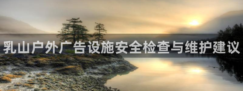 杏宇官方平台官网入口：乳山户外广告设施安全检查与维护建议