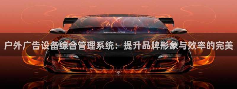 杏宇官方平台官网入口：户外广告设备综合管理系统：提升品牌形象与效率的完美