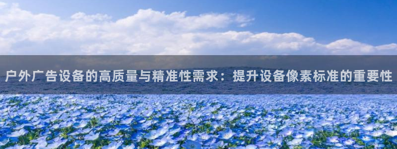 杏宇代理注册：户外广告设备的高质量与精准性需求：提升设备像素标准的重要性