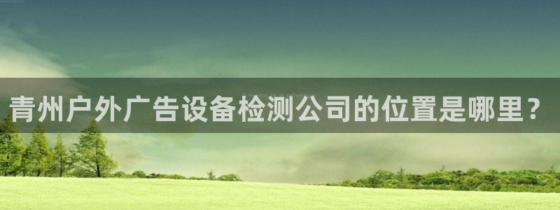 杏宇平台总代理电话：青州户外广告设备检测公司的位置是哪里？